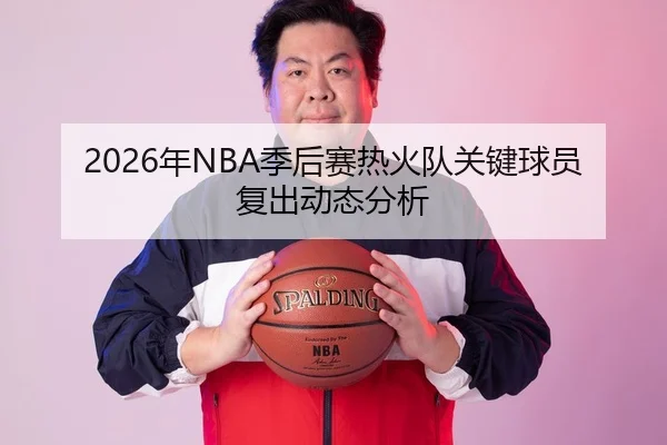 2026年NBA季后赛热火队关键球员复出动态分析
