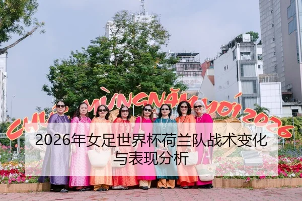 2026年女足世界杯荷兰队战术变化与表现分析