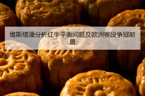 维斯塔潘分析红牛平衡问题及欧洲赛段争冠前景