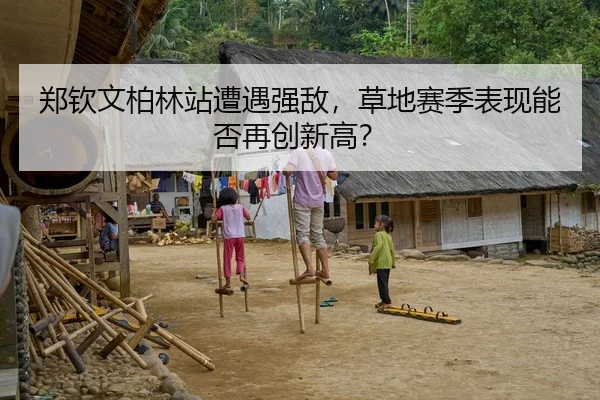 郑钦文柏林站遭遇强敌，草地赛季表现能否再创新高？