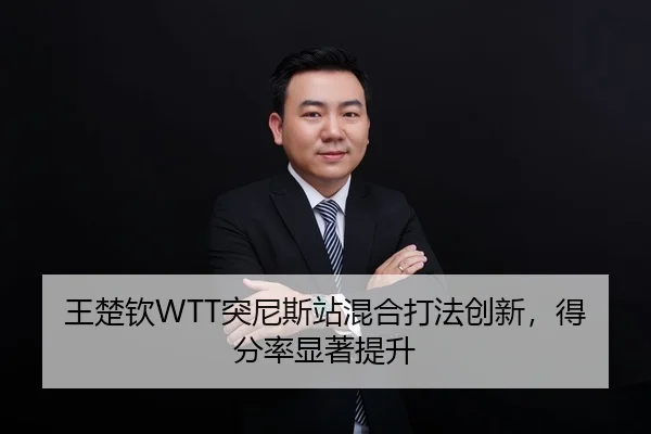 王楚钦WTT突尼斯站混合打法创新，得分率显著提升
