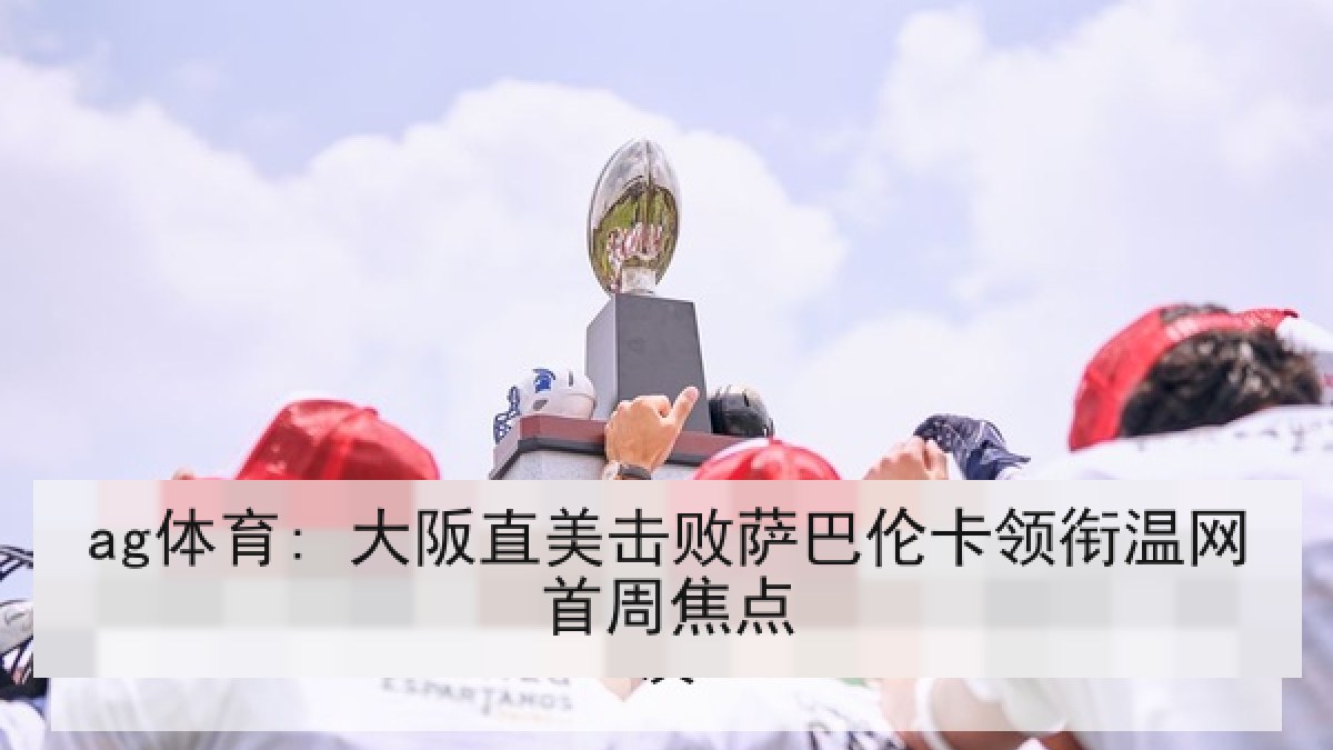 ag体育: 大阪直美击败萨巴伦卡领衔温网首周焦点