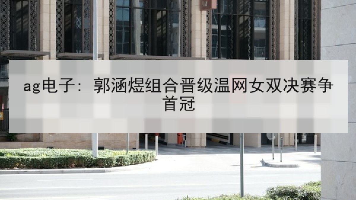 ag电子: 郭涵煜组合晋级温网女双决赛争首冠