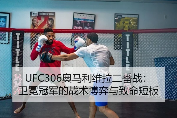 UFC306奥马利维拉二番战：卫冕冠军的战术博弈与致命短板
