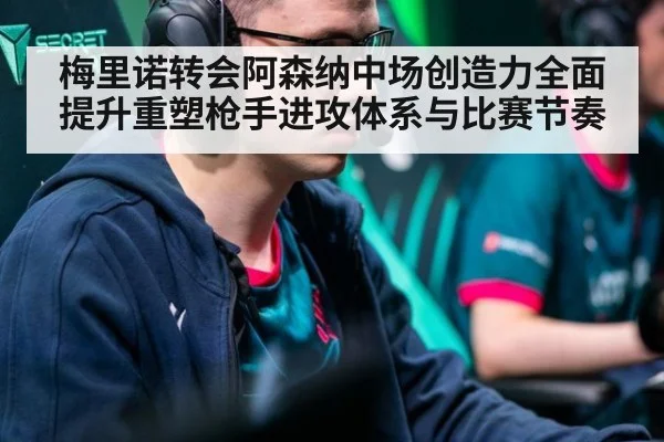 梅里诺转会阿森纳中场创造力全面提升重塑枪手进攻体系与比赛节奏