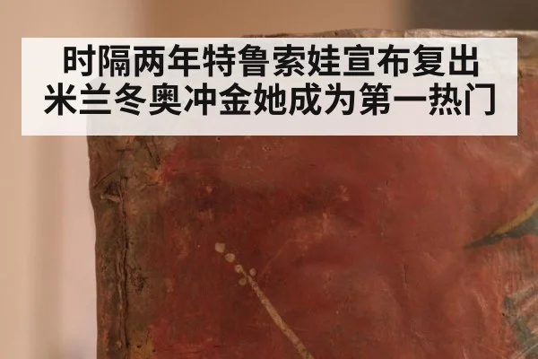 时隔两年特鲁索娃宣布复出 米兰冬奥冲金她成为第一热门