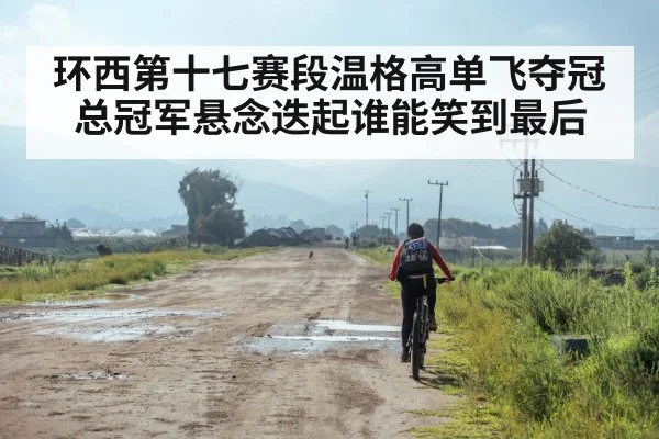 环西第十七赛段温格高单飞夺冠 总冠军悬念迭起谁能笑到最后