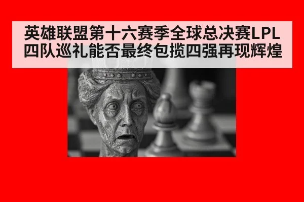 英雄联盟第十六赛季全球总决赛LPL四队巡礼能否最终包揽四强再现辉煌